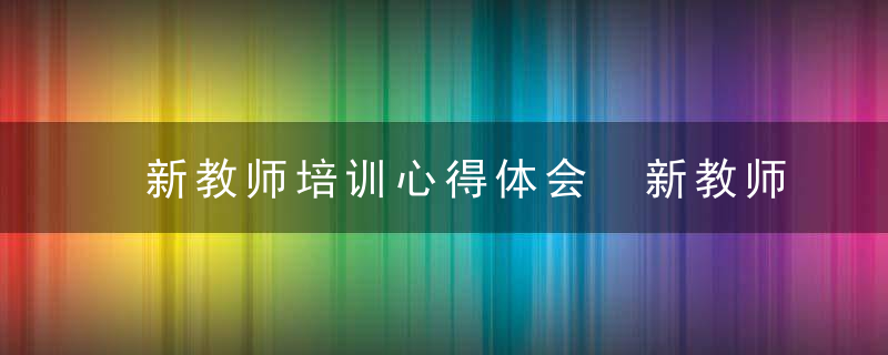 新教师培训心得体会 新教师培训心得体会是什么